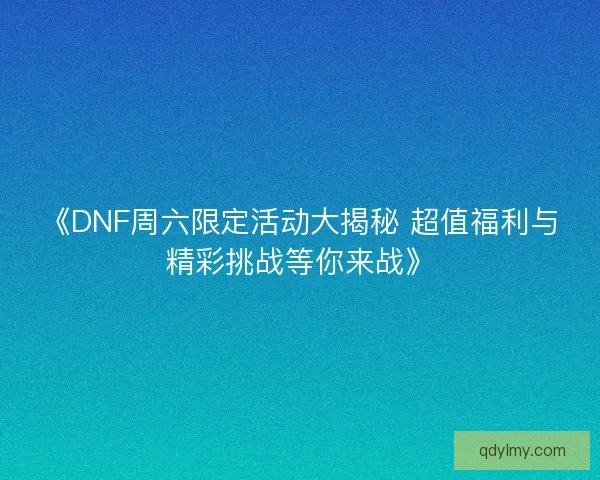 《DNF周六限定活动大揭秘 超值福利与精彩挑战等你来战》